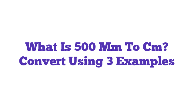 What Is 500 Mm To Cm? Convert Using 3 Examples