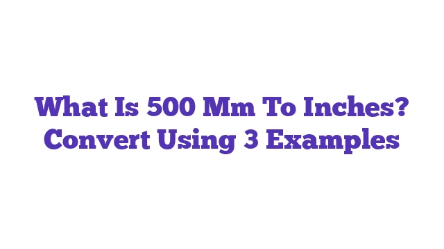 What Is 500 Mm To Inches? Convert Using 3 Examples