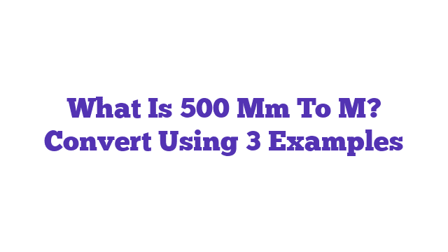 What Is 500 Mm To M? Convert Using 3 Examples