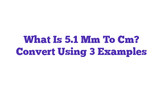 What Is 5.1 Mm To Cm? Convert Using 3 Examples