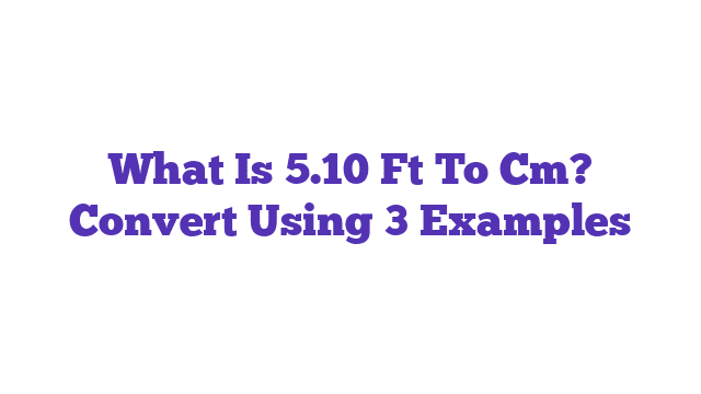 What Is 5.10 Ft To Cm? Convert Using 3 Examples