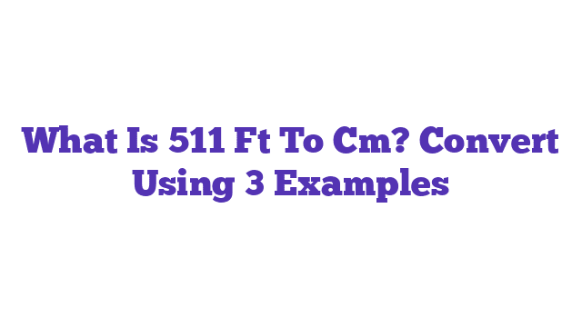 What Is 511 Ft To Cm? Convert Using 3 Examples