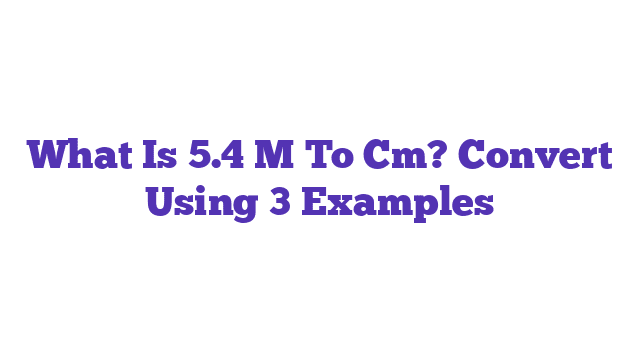 What Is 5.4 M To Cm? Convert Using 3 Examples