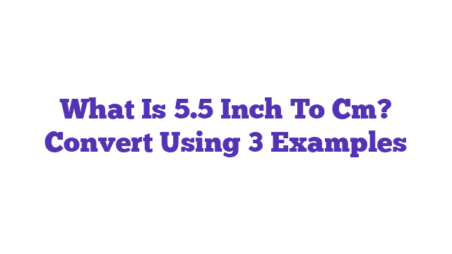 What Is 5.5 Inch To Cm? Convert Using 3 Examples