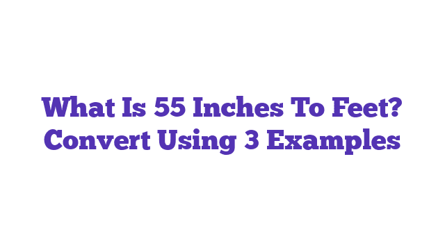 What Is 55 Inches To Feet? Convert Using 3 Examples