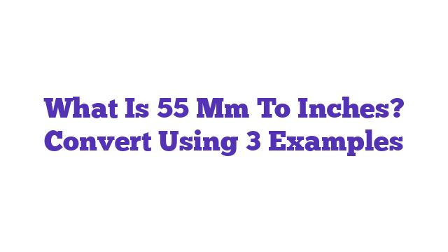 What Is 55 Mm To Inches? Convert Using 3 Examples