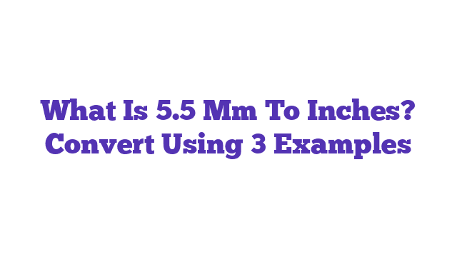 What Is 5.5 Mm To Inches? Convert Using 3 Examples