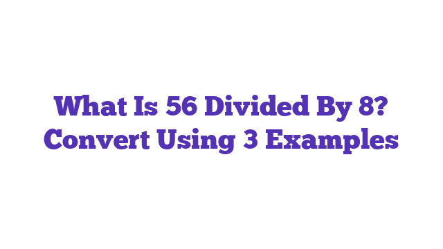 What Is 56 Divided By 8? Convert Using 3 Examples