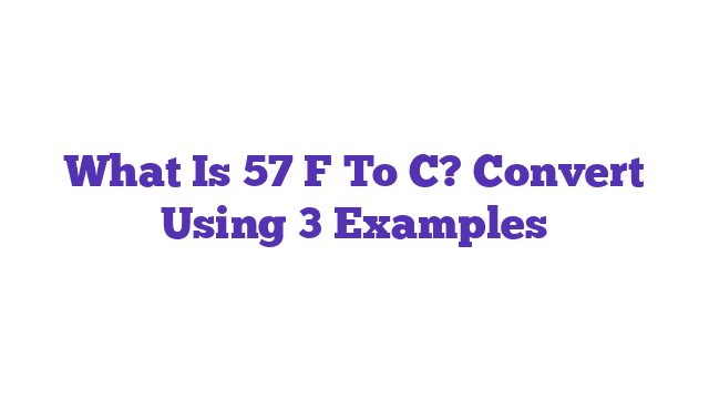 What Is 57 F To C? Convert Using 3 Examples