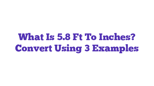 What Is 5.8 Ft To Inches? Convert Using 3 Examples