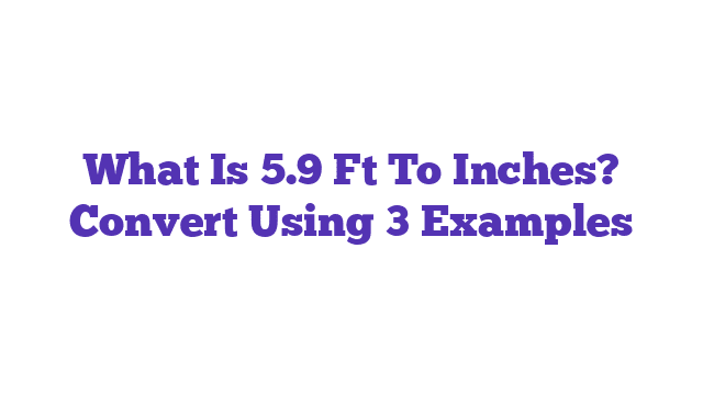 What Is 5.9 Ft To Inches? Convert Using 3 Examples