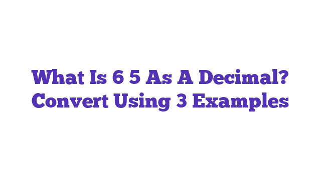 What Is 6 5 As A Decimal? Convert Using 3 Examples