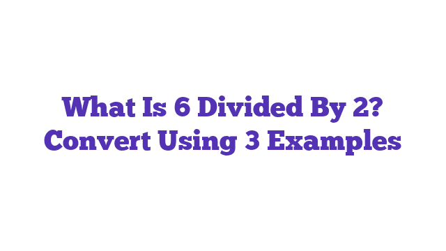 What Is 6 Divided By 2? Convert Using 3 Examples