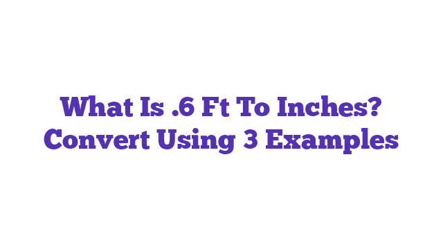 What Is .6 Ft To Inches? Convert Using 3 Examples