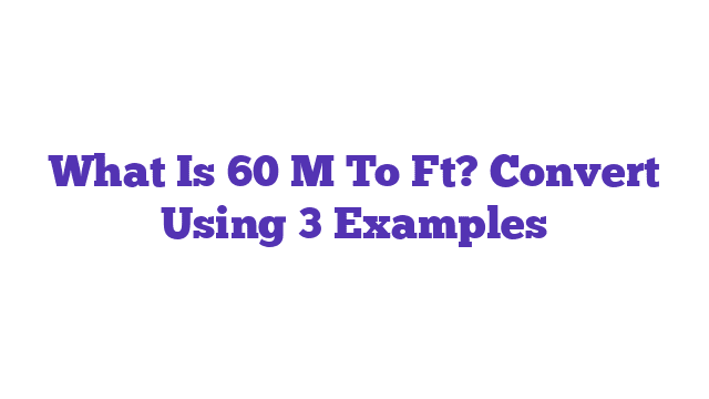 What Is 60 M To Ft? Convert Using 3 Examples