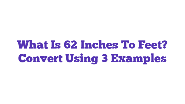 What Is 62 Inches To Feet? Convert Using 3 Examples