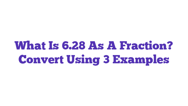 What Is 6.28 As A Fraction? Convert Using 3 Examples