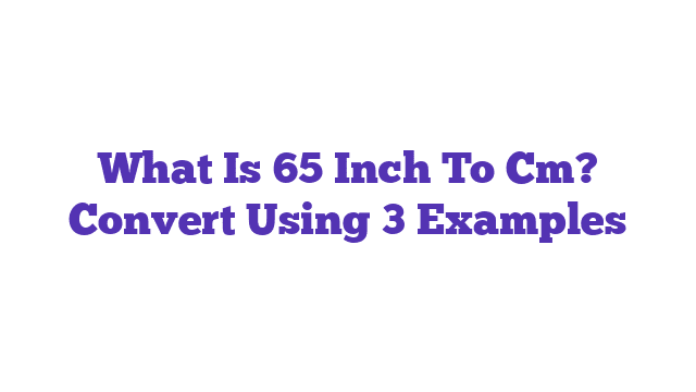 What Is 65 Inch To Cm? Convert Using 3 Examples