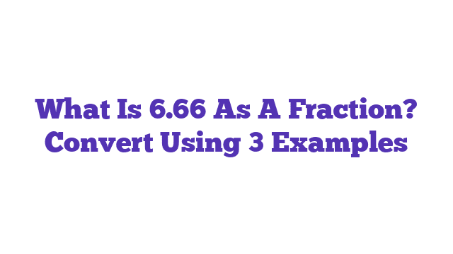 What Is 6.66 As A Fraction? Convert Using 3 Examples