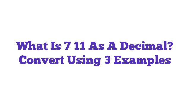 What Is 7 11 As A Decimal? Convert Using 3 Examples