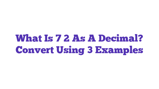 What Is 7 2 As A Decimal? Convert Using 3 Examples