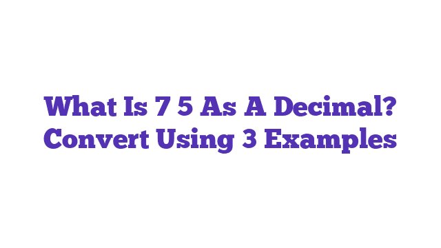 What Is 7 5 As A Decimal? Convert Using 3 Examples