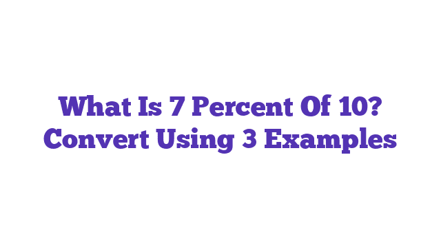 What Is 7 Percent Of 10? Convert Using 3 Examples