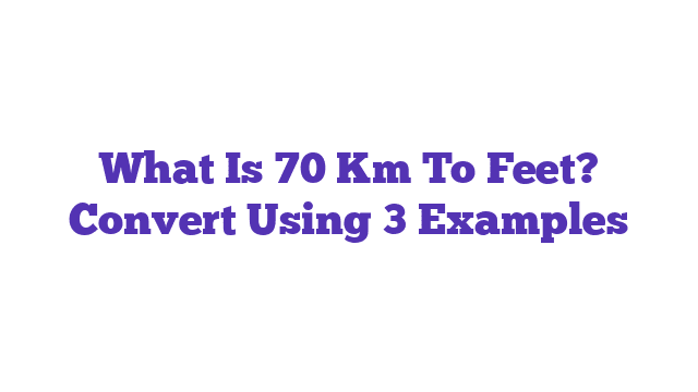 What Is 70 Km To Feet? Convert Using 3 Examples