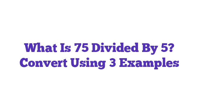 What Is 75 Divided By 5? Convert Using 3 Examples