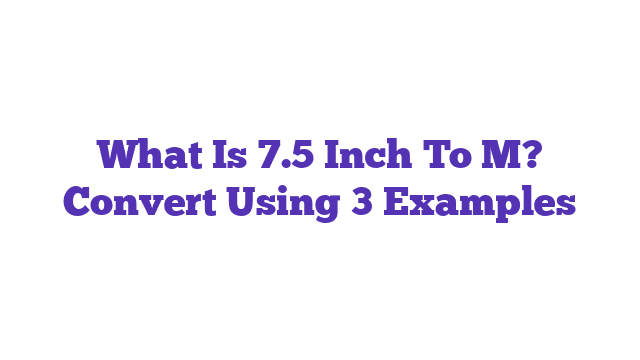 What Is 7.5 Inch To M? Convert Using 3 Examples