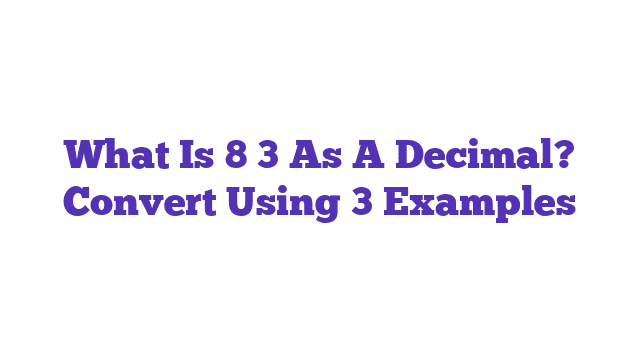 What Is 8 3 As A Decimal? Convert Using 3 Examples