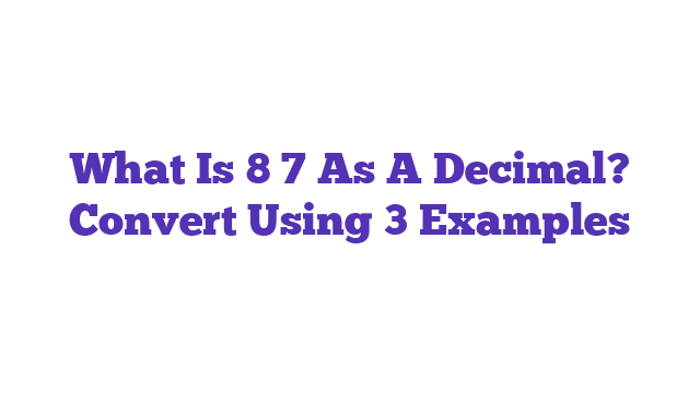 What Is 8 7 As A Decimal? Convert Using 3 Examples