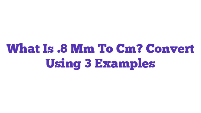 What Is .8 Mm To Cm? Convert Using 3 Examples