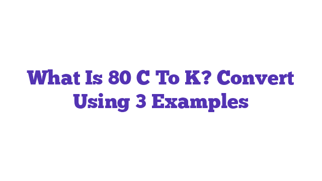 What Is 80 C To K? Convert Using 3 Examples