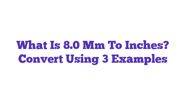 What Is 8.0 Mm To Inches? Convert Using 3 Examples