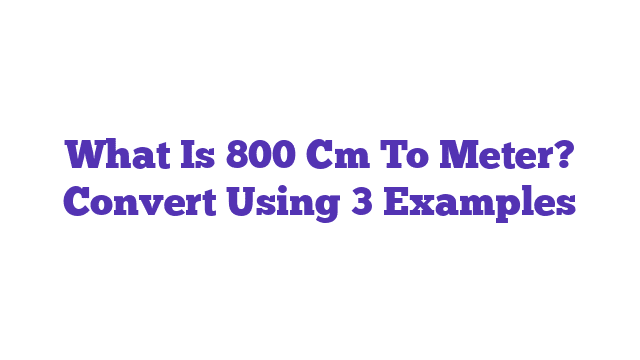 What Is 800 Cm To Meter? Convert Using 3 Examples