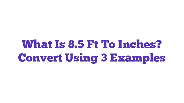 What Is 8.5 Ft To Inches? Convert Using 3 Examples