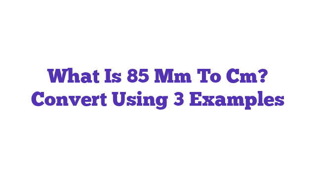 What Is 85 Mm To Cm? Convert Using 3 Examples