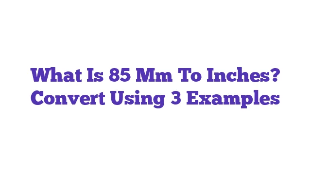 What Is 85 Mm To Inches? Convert Using 3 Examples