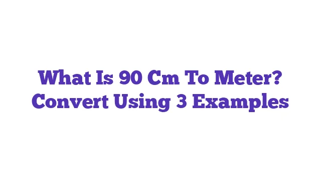 What Is 90 Cm To Meter? Convert Using 3 Examples