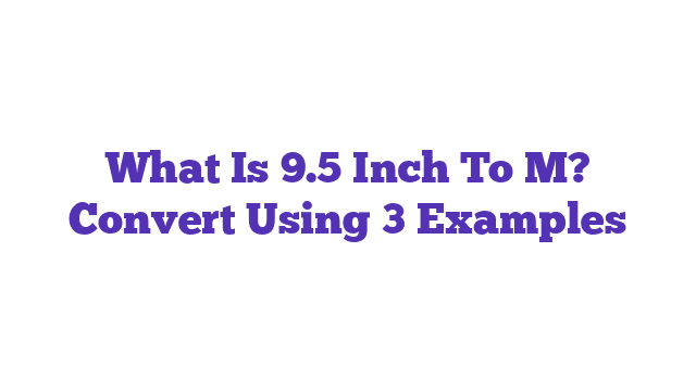 What Is 9.5 Inch To M? Convert Using 3 Examples