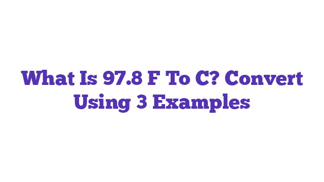 What Is 97.8 F To C? Convert Using 3 Examples