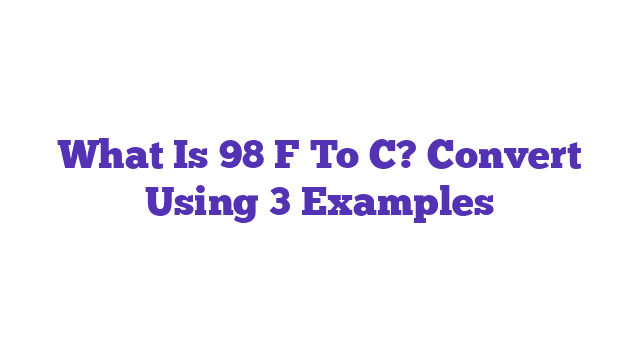 What Is 98 F To C? Convert Using 3 Examples