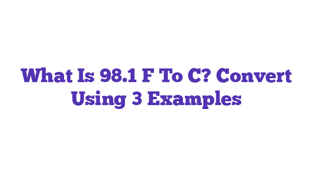 What Is 98.1 F To C? Convert Using 3 Examples