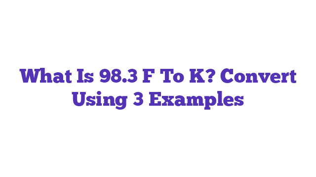 What Is 98.3 F To K? Convert Using 3 Examples