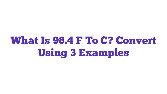 What Is 98.4 F To C? Convert Using 3 Examples