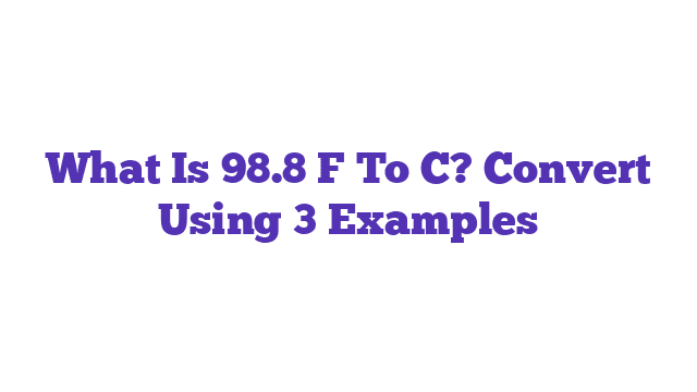 What Is 98.8 F To C? Convert Using 3 Examples