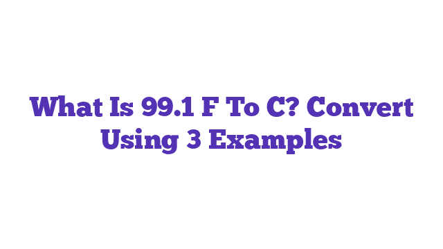 What Is 99.1 F To C? Convert Using 3 Examples