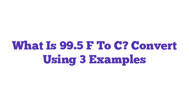 What Is 99.5 F To C? Convert Using 3 Examples