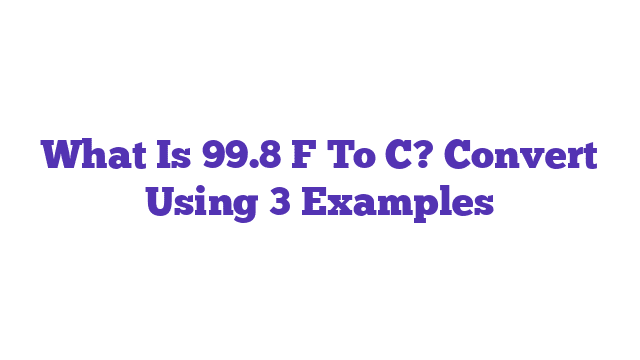 What Is 99.8 F To C? Convert Using 3 Examples